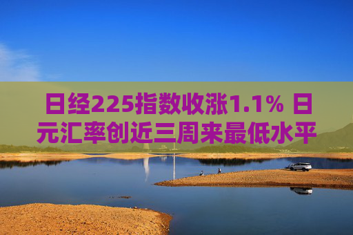 日经225指数收涨1.1% 日元汇率创近三周来最低水平