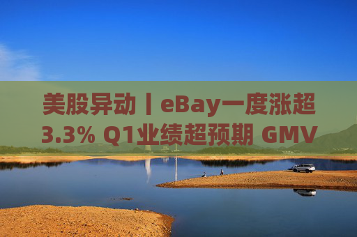 美股异动丨eBay一度涨超3.3% Q1业绩超预期 GMV同比增长1%