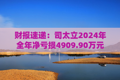 财报速递：司太立2024年全年净亏损4909.90万元