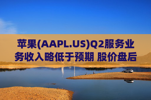 苹果(AAPL.US)Q2服务业务收入略低于预期 股价盘后下跌逾2%  第1张