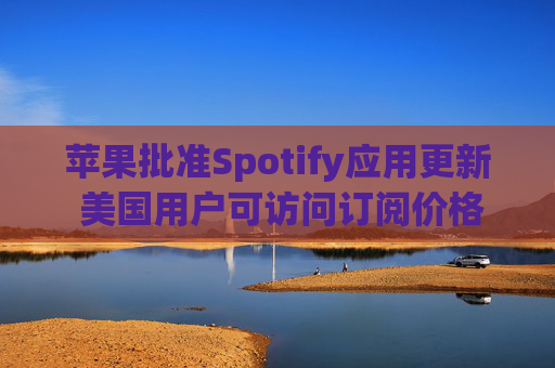 苹果批准Spotify应用更新 美国用户可访问订阅价格与外部支付链接  第1张