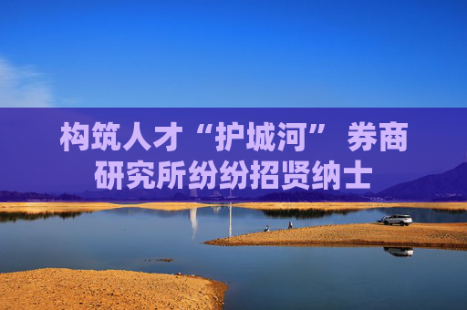 构筑人才“护城河” 券商研究所纷纷招贤纳士  第1张