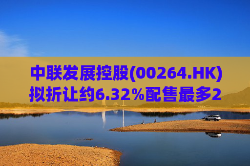 中联发展控股(00264.HK)拟折让约6.32%配售最多2000万股 净筹3470万港元