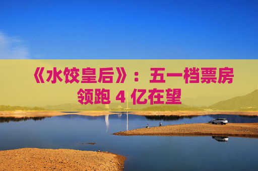 《水饺皇后》：五一档票房领跑 4 亿在望  第1张