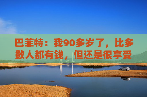 巴菲特：我90多岁了，比多数人都有钱，但还是很享受工作  第1张