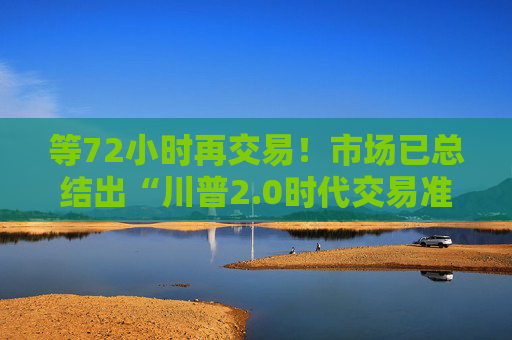 等72小时再交易！市场已总结出“川普2.0时代交易准则”