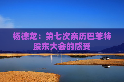 杨德龙：第七次亲历巴菲特股东大会的感受