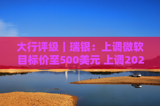 大行评级｜瑞银：上调微软目标价至500美元 上调2026财年每股盈利预测