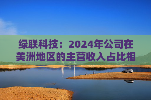 绿联科技：2024年公司在美洲地区的主营收入占比相对较低