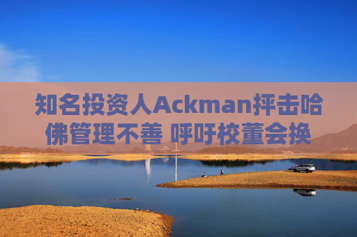 知名投资人Ackman抨击哈佛管理不善 呼吁校董会换人