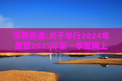 河钢资源:关于举行2024年度暨2025年第一季度网上业绩说明会的公告