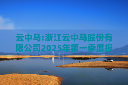 云中马:浙江云中马股份有限公司2025年第一季度报告（修订版）  第1张