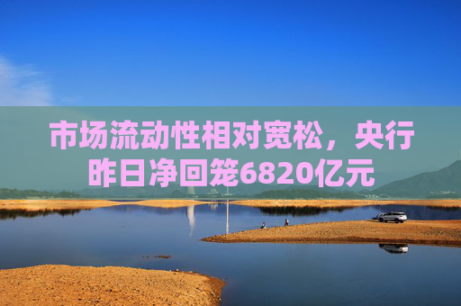市场流动性相对宽松，央行昨日净回笼6820亿元