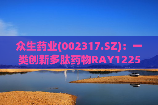 众生药业(002317.SZ)：一类创新多肽药物RAY1225注射液表现出积极的疗效和良好的安全性  第1张