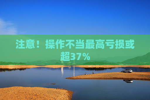 注意！操作不当最高亏损或超37%