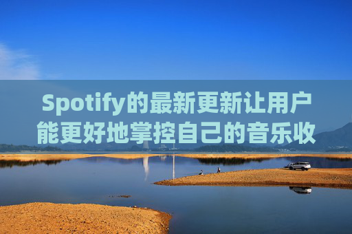 Spotify的最新更新让用户能更好地掌控自己的音乐收听体验