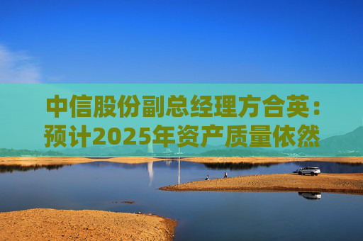 中信股份副总经理方合英：预计2025年资产质量依然能够跑赢大势