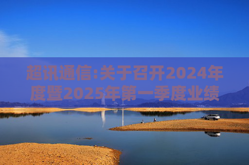 超讯通信:关于召开2024年度暨2025年第一季度业绩说明会的公告