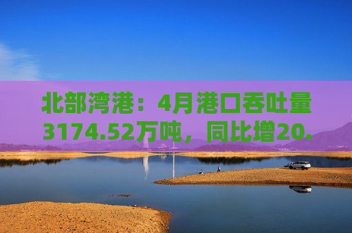 北部湾港：4月港口吞吐量3174.52万吨，同比增20.32%！2025年累计吞吐量为1.12亿吨，同比增长14.89%