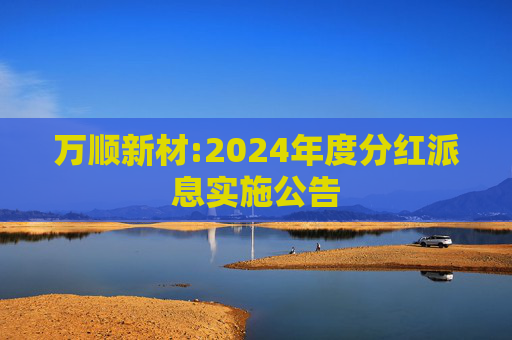 万顺新材:2024年度分红派息实施公告