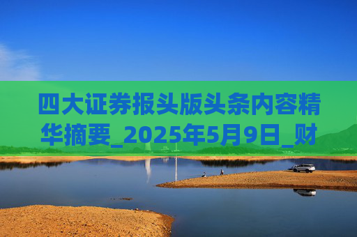 四大证券报头版头条内容精华摘要_2025年5月9日_财经新闻