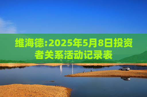 维海德:2025年5月8日投资者关系活动记录表