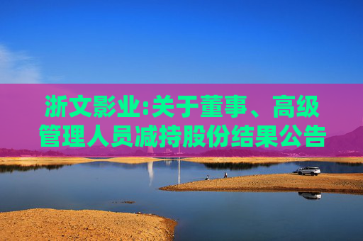 浙文影业:关于董事、高级管理人员减持股份结果公告