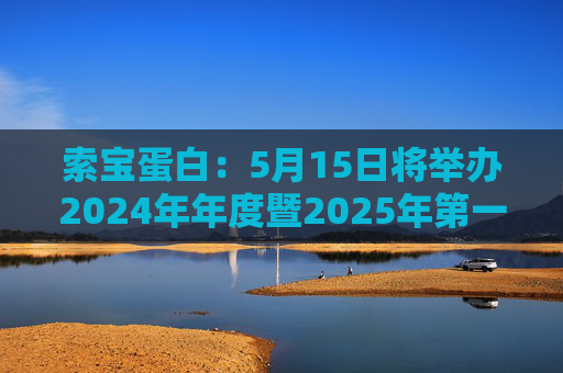 索宝蛋白：5月15日将举办2024年年度暨2025年第一季度业绩说明会