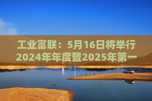 工业富联：5月16日将举行2024年年度暨2025年第一季度网上业绩说明会