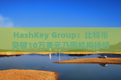 HashKey Group：比特币突破10万美元乃因机构持续增持等因素带动