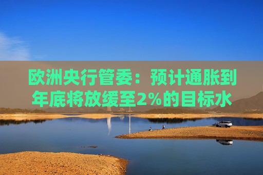 欧洲央行管委：预计通胀到年底将放缓至2%的目标水平