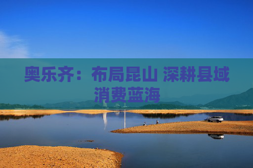 奥乐齐：布局昆山 深耕县域消费蓝海  第1张