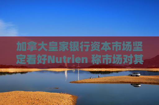 加拿大皇家银行资本市场坚定看好Nutrien 称市场对其一季度盈利未达预期的负面反应存在误判