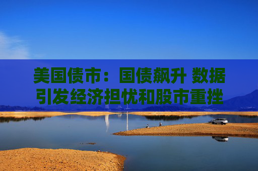 美国债市：国债飙升 数据引发经济担忧和股市重挫