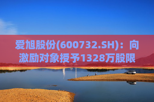 爱旭股份(600732.SH)：向激励对象授予1328万股限制性股票
