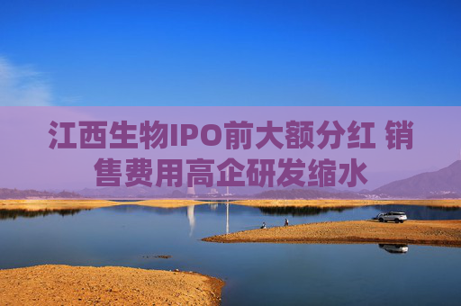 江西生物IPO前大额分红 销售费用高企研发缩水