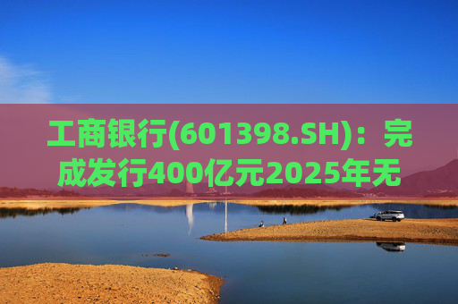工商银行(601398.SH)：完成发行400亿元2025年无固定期限资本债券(第一期)