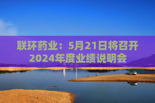 联环药业：5月21日将召开2024年度业绩说明会