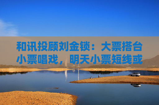 和讯投顾刘金锁：大票搭台小票唱戏，明天小票短线或现买点