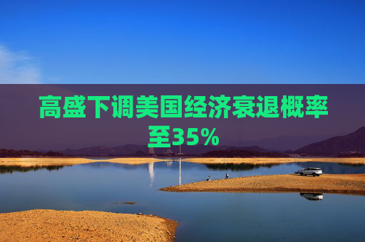 高盛下调美国经济衰退概率至35%