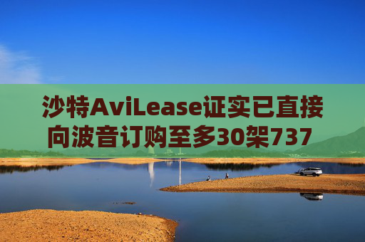 沙特AviLease证实已直接向波音订购至多30架737 Max飞机