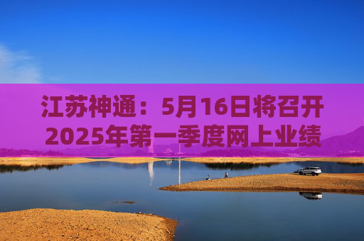江苏神通：5月16日将召开2025年第一季度网上业绩说明会