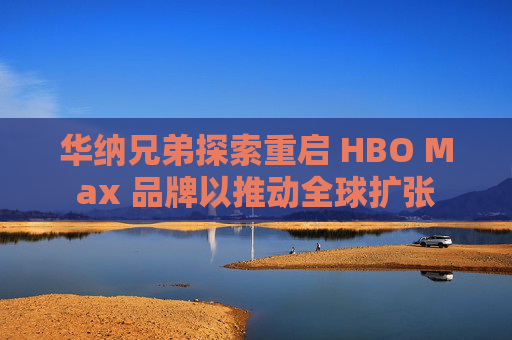 华纳兄弟探索重启 HBO Max 品牌以推动全球扩张