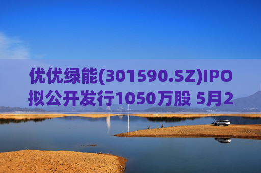 优优绿能(301590.SZ)IPO拟公开发行1050万股 5月20日初步询价