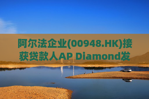 阿尔法企业(00948.HK)接获贷款人AP Diamond发出的催缴函  第1张