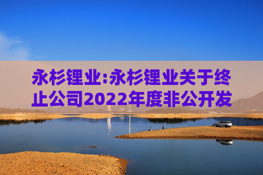 永杉锂业:永杉锂业关于终止公司2022年度非公开发行A股股票事项的公告