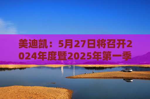 美迪凯：5月27日将召开2024年度暨2025年第一季度业绩说明会