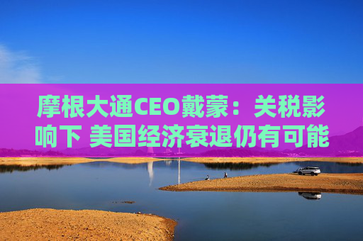 摩根大通CEO戴蒙：关税影响下 美国经济衰退仍有可能发生
