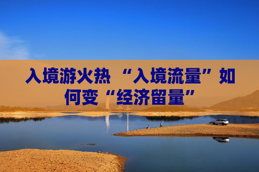 入境游火热 “入境流量”如何变“经济留量”