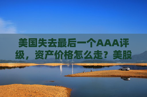 美国失去最后一个AAA评级，资产价格怎么走？美股或将触及天花板